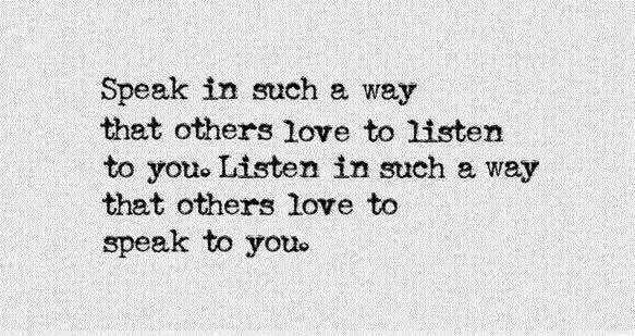 Speak in such a way that others love to listen to you. Listen in such a away that others love to speak to you