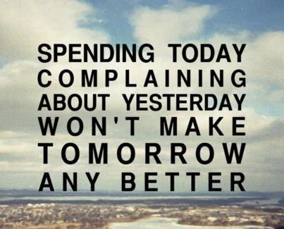 Spending Today Complaining About Yesterday Wont Make Tomorrow Any Better