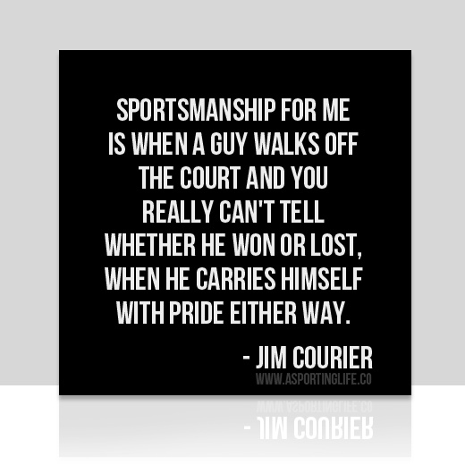 Sportsmanship for me is when a guy walks off the court and you really can’t tell whether he won or lost, when he carries himself with pride .. Jim Courier