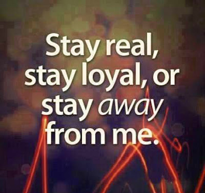 Stay real. Stay loyal or stay away from me