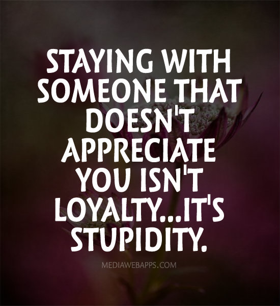 Staying with someone that doesn’t appreciate you isn’t loyalty…it’s stupidity