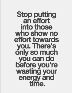 Stop putting an effort into those who show no effort towards you. There’s only so much you can do before you’re wasting your energy and time