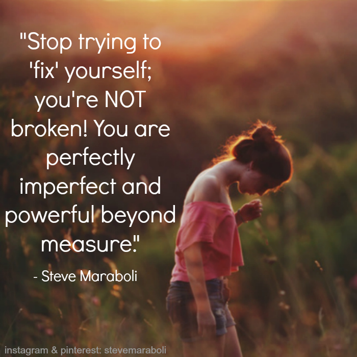 Stop trying to ‘fix’ yourself; you’re NOT broken! You are perfectly imperfect and powerful beyond measure. Steve Maraboli