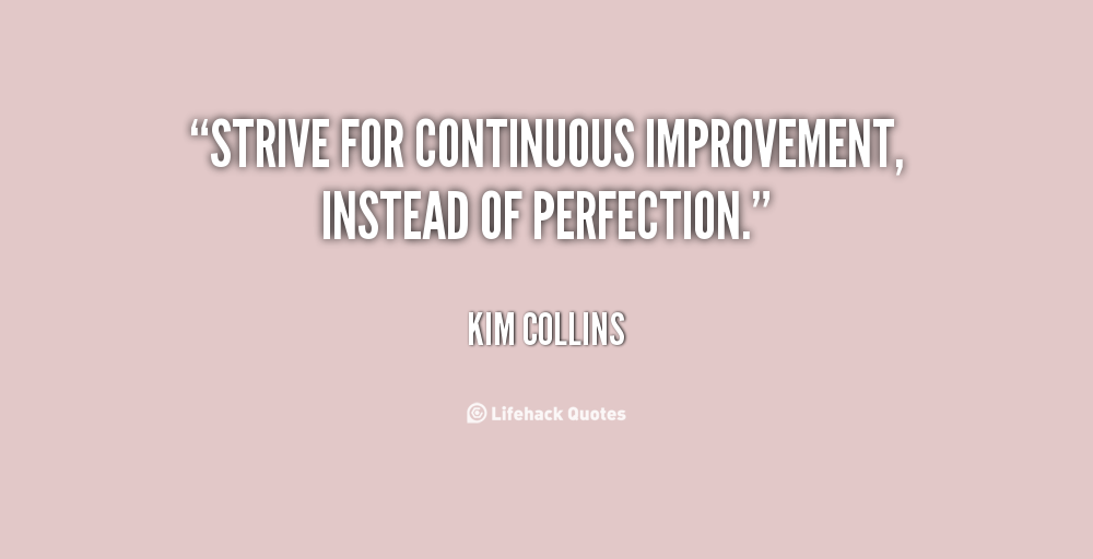 Strive for continuous improvement, instead of perfection. Kim Collins