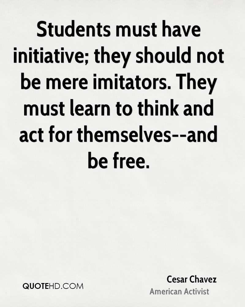Students must have initiative; they should not be mere imitators. They must learn to think and act for themselves – and be free. Cesar Chavez