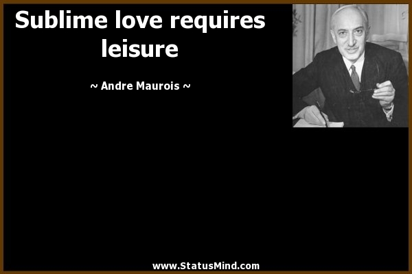 Sublime love needs leisure. Andre Maurois