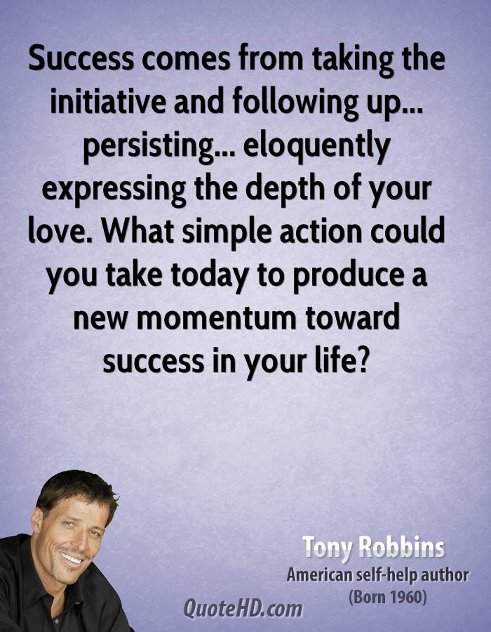 Success comes from taking the initiative and following up… persisting… eloquently expressing the depth of your love. What simple action could you take today to … Tony Robbins