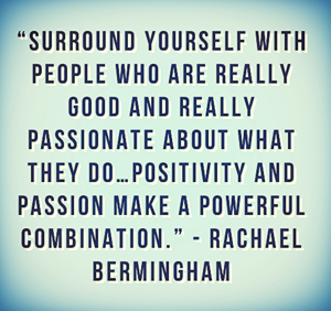 Surround yourself with people who are really good and really passionate about what they do… Rachael Bermingham
