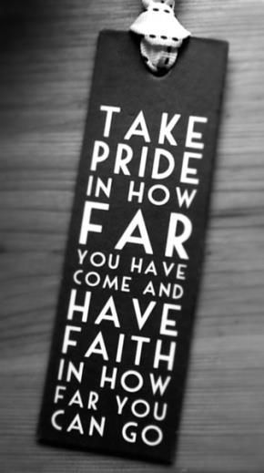 Take pride in how far you’ve come. Have faith in how far you can go