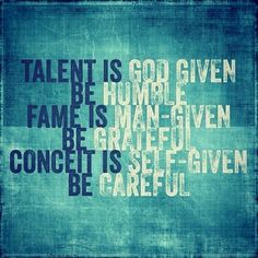 Talent is God given. Be humble. Fame is man-given. Be grateful. Conceit is self-given. Be careful