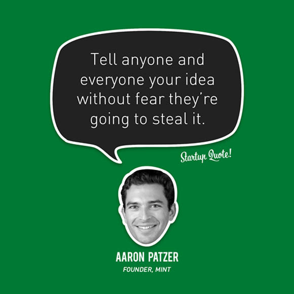 Tell anyone and everyone your idea without fear they're going to steal it. Aaron Patzer