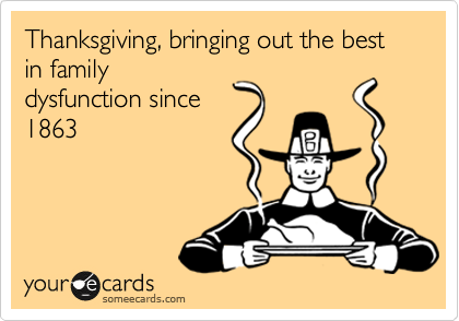 Thanksgiving Bringing Out The Best In Family Dysfunction Since 1863 Funny Picture