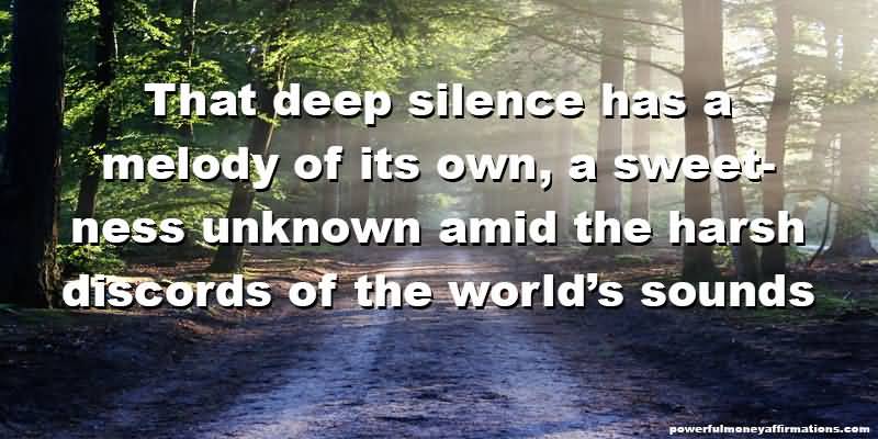 That deep silence has a melody of its own, a sweetness unknown amid the harsh discords of the world's sounds