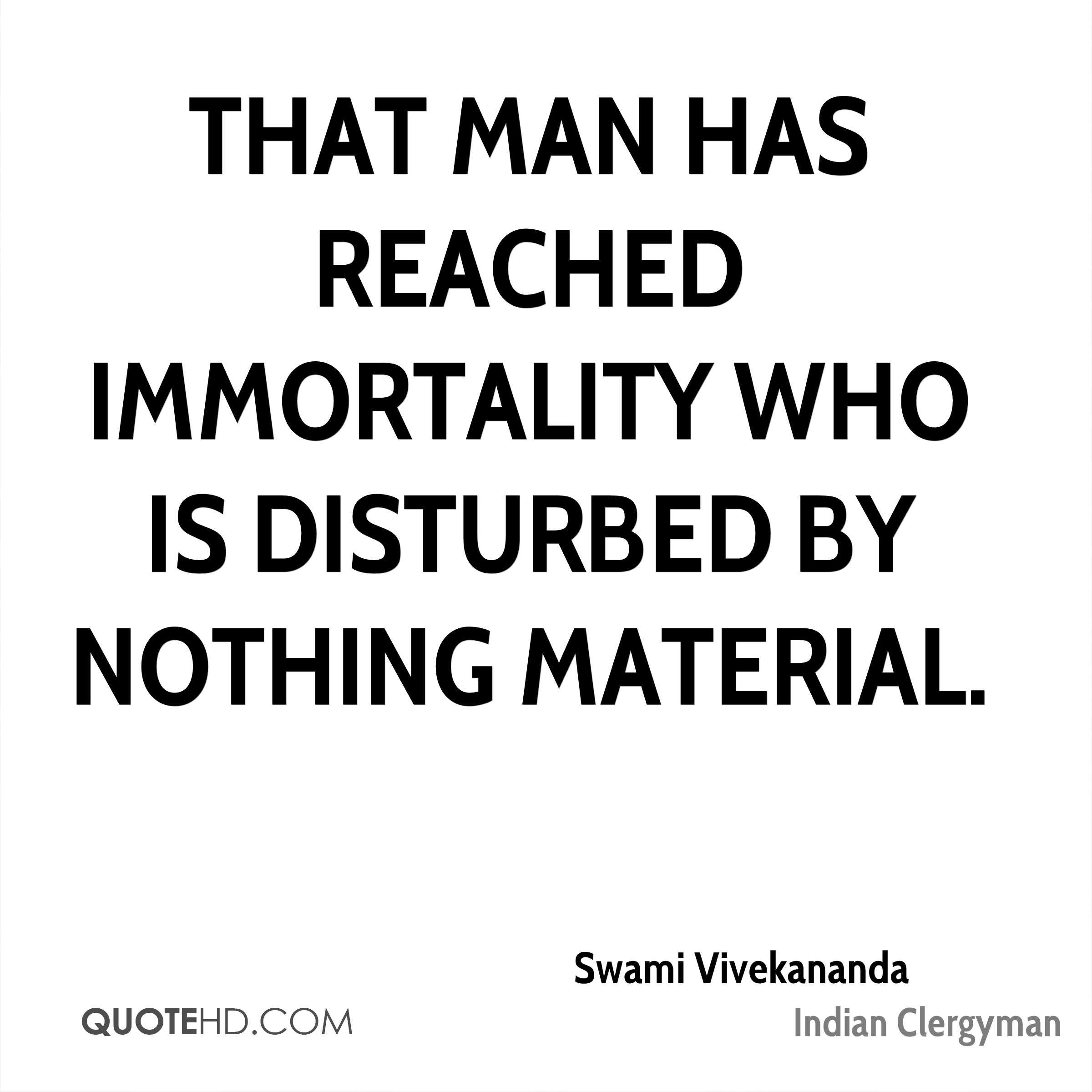 That man has reached immortality who is disturbed by nothing material. Swami Vivekananda