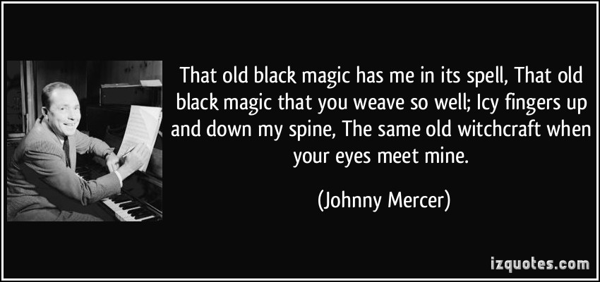 That old black magic has me in its spell. That old black magic that you weave so well. Those icy fingers up and down my spine. The same.. Johnny Mercer