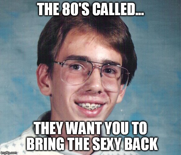 The 80's Called They Want You To Bring The Sexy Back Funny Meme