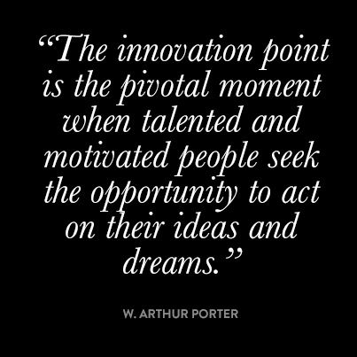 The INNOVATION point is the pivotal moment when talented and motivated people seek the opportunity to act on their ideas and dreams. W. Arthur Porter