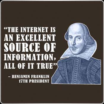 The Internet is an excellent source of information all of it true. Benjamin Franklin