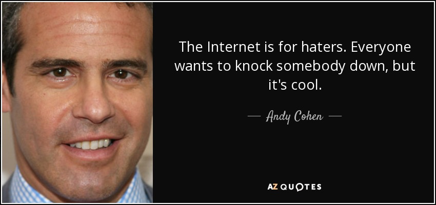 The Internet is for haters. Everyone wants to knock somebody down, but it’s cool. Andy Cohen