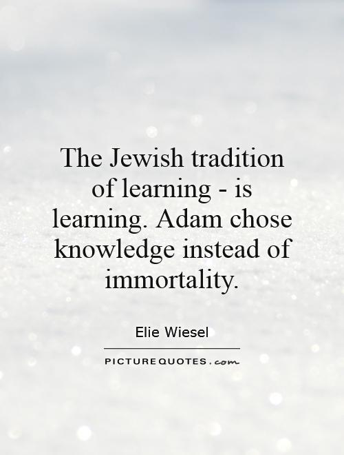 The Jewish tradition of learning – is learning. Adam chose knowledge instead of immortality. Elie Wiesel