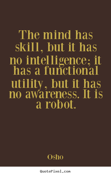 The Mind Has Skill,But It Has No Intelligence,It Has A Functional Utility, But It Has No Awareness. It Is A Robot. Osho