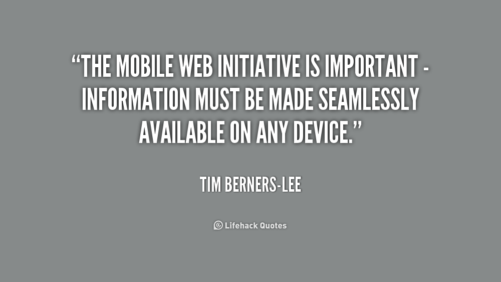 The Mobile Web Initiative is important - information must be made seamlessly available on any device. Tim Berners-Lee