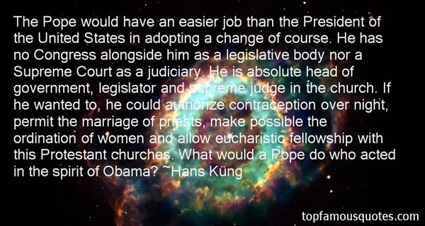The Pope would have an easier job than the President of the United States in adopting a change of course. He has no Congress alongside him as a legislative .. Hans Küng