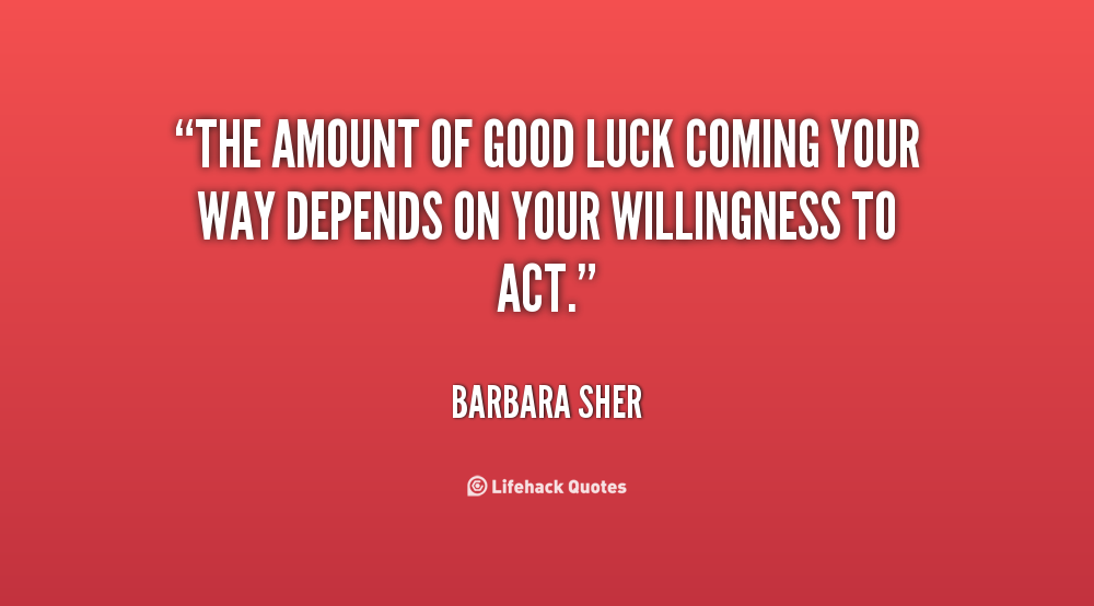 The amount of good luck coming your way depends on your willingness to act. Barbara Sher