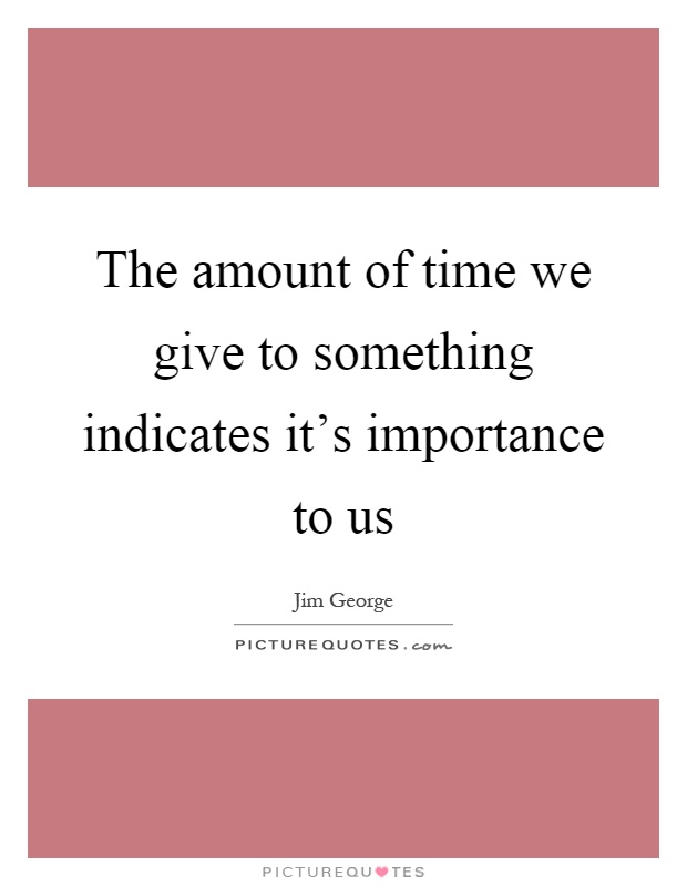 The amount of time we give to something indicates it's importance to us. Jim George