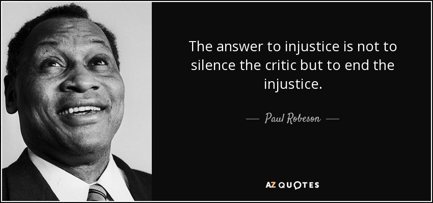The answer to injustice is not to silence the critic but to end the injustice. Paul Robeson