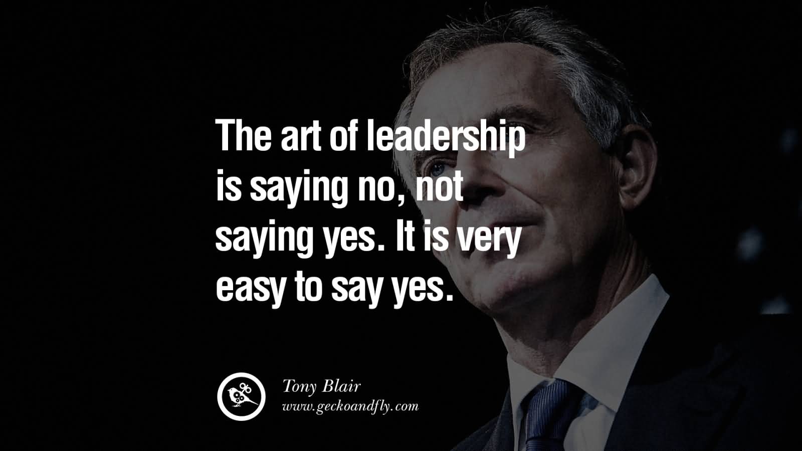 The art of leadership is saying no, not saying yes. It is very easy to say yes. Tony Blair