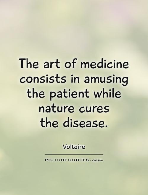 The art of medicine consists in amusing the patient while nature cures the disease. Voltaire