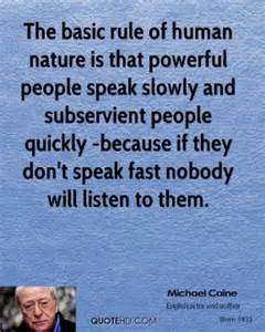 The basic rule of human nature is that powerful people speak slowly and subservient people quickly – because if they don’t speak fast … Michael Caine