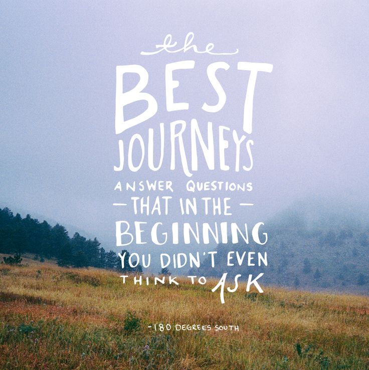 The best journeys answer questions that in the beginning you didn’t even think to ask
