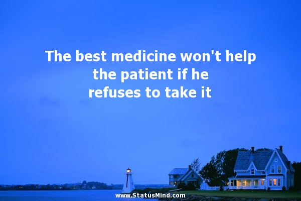 The best medicine won't help the patient if he refuses to take it