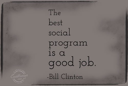 The best social program is a good job. Bill Clinton