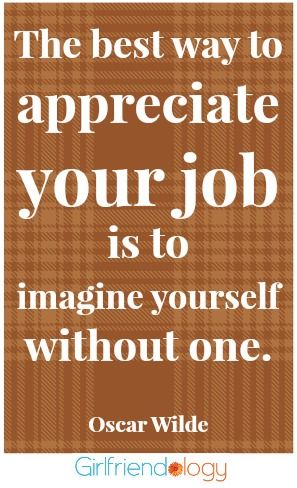 The best way to appreciate your job is to imagine yourself without one.  Oscar Wilde