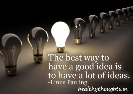 The best way to have a good idea is to have a lot of ideas. Linus Pauling