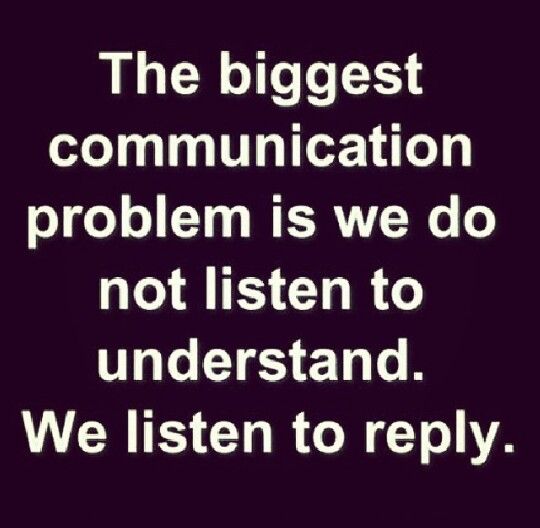The biggest communication problem is we do not listen to understand. We listen to reply