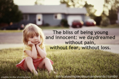 The bliss of being young and innocent; We daydreamed without pain, without fear, without loss