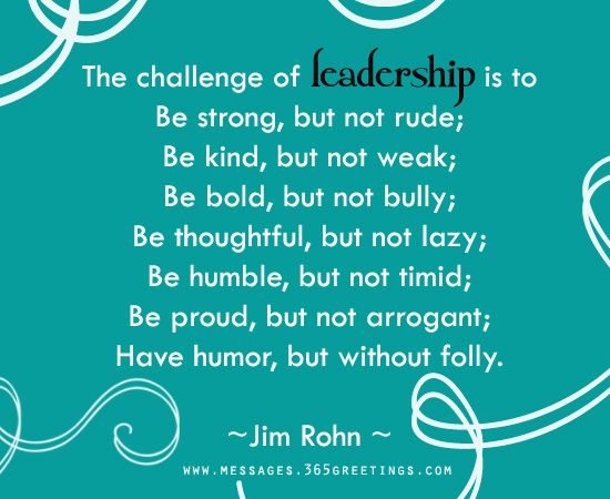 The challenge of leadership is to be strong, but not rude; be kind, but not weak; be bold, but not bully; be thoughtful, but not lazy; be humble, … Jim Rohn