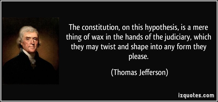 The constitution, on this hypothesis, is a mere thing of wax in the hands of the judiciary, which they may twist, and shape into any form they please. Thomas Jefferson