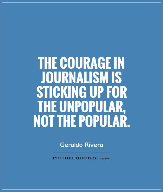 The courage in journalism is sticking up for the unpopular, not the popular. Geraldo Rivera