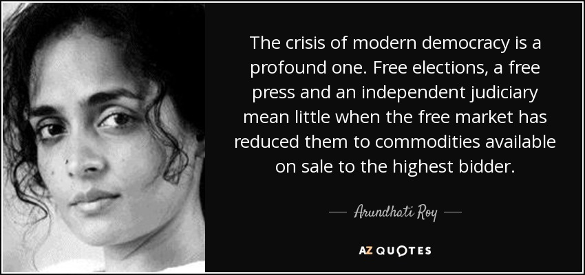 The crisis of modern democracy is a profound one. Free elections, a free press and an independent judiciary mean little when the free market has reduced them … Arundhati Roy