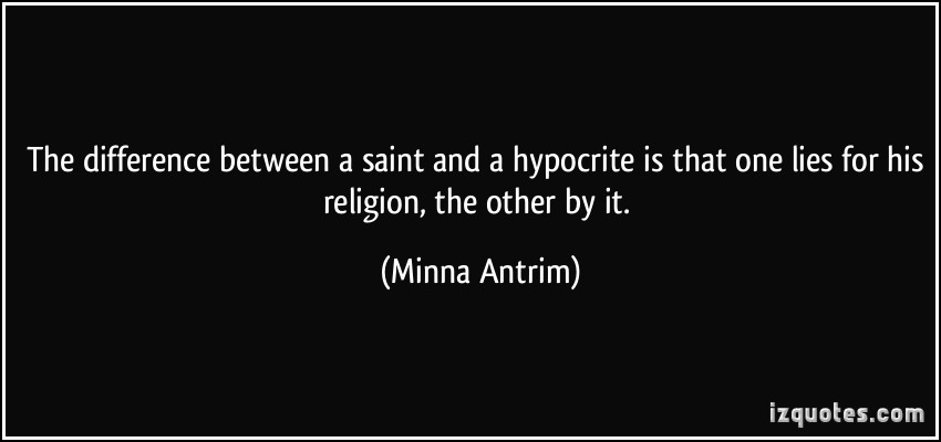 The difference between a saint and a hypocrite is that one lies for his religion, the other by it. Minna Antrim