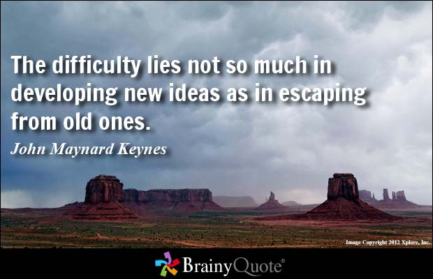 The difficulty lies not so much in developing new ideas as in escaping from old ones. John Maynard Keynes
