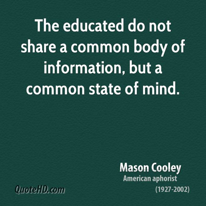 The educated do not share a common body of information, but a common state of mind. Mason Cooley