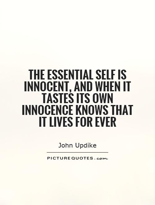 The essential self is innocent, and when it tastes its own innocence knows that it lives for ever. John Updike