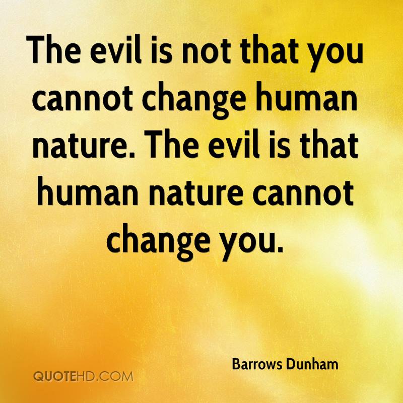 The evil is not that you cannot change human nature. The evil is that human nature cannot change you. Barrows Dunham