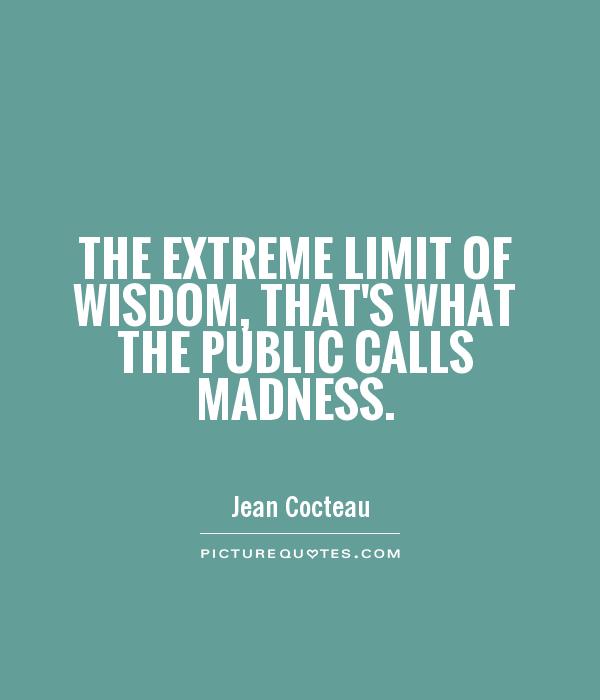 The extreme limit of wisdom, that’s what the public calls madness. Jean Cocteau